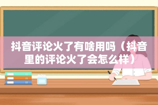 抖音评论火了有啥用吗（抖音里的评论火了会怎么样）