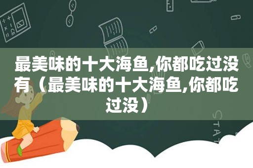 最美味的十大海鱼,你都吃过没有（最美味的十大海鱼,你都吃过没）