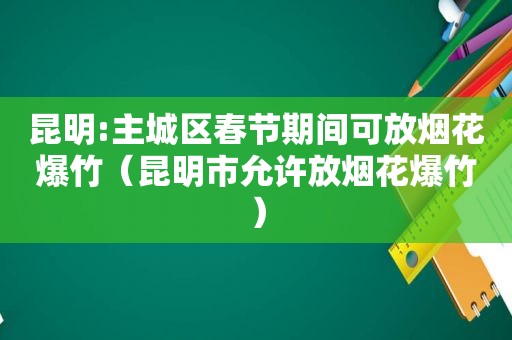 昆明:主城区春节期间可放烟花爆竹（昆明市允许放烟花爆竹）