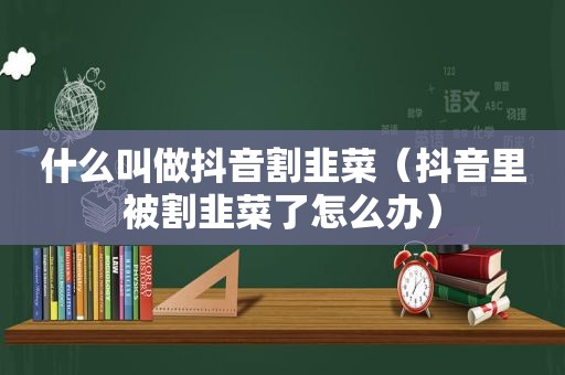 什么叫做抖音割韭菜（抖音里被割韭菜了怎么办）