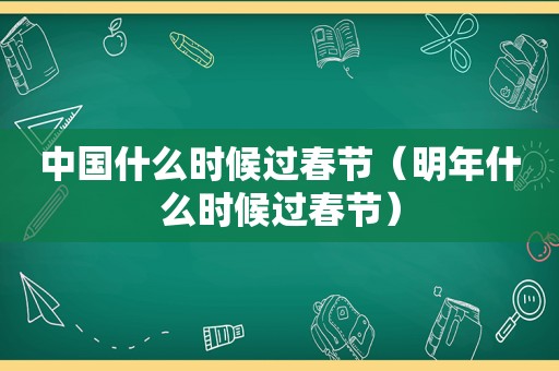 中国什么时候过春节（明年什么时候过春节）