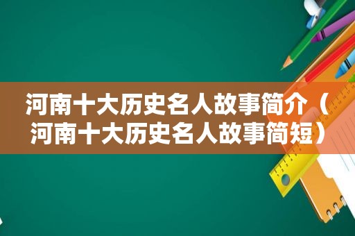 河南十大历史名人故事简介（河南十大历史名人故事简短）