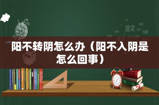 阳不转阴怎么办（阳不入阴是怎么回事）