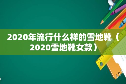 2020年流行什么样的雪地靴（2020雪地靴女款）