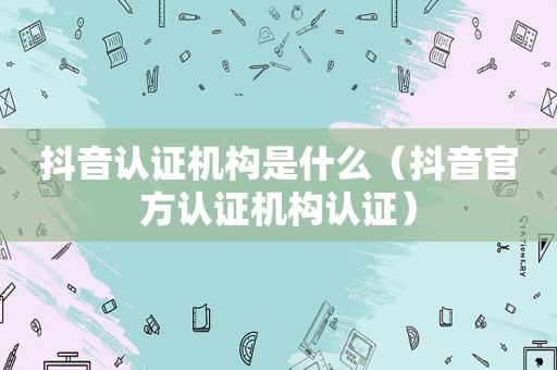 抖音认证机构是什么（抖音官方认证机构认证）