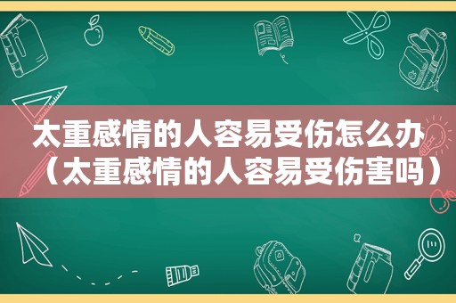 太重感情的人容易受伤怎么办（太重感情的人容易受伤害吗）