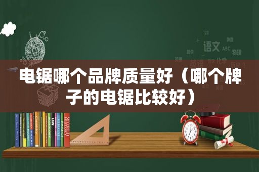 电锯哪个品牌质量好（哪个牌子的电锯比较好）