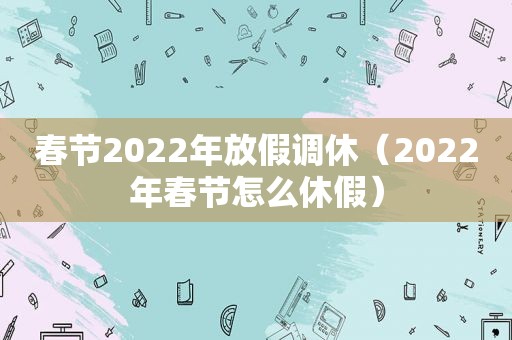 春节2022年放假调休（2022年春节怎么休假）