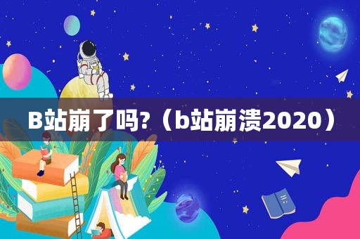 B站崩了吗?（b站崩溃2020）