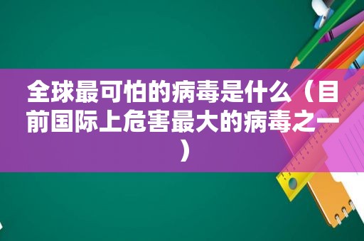 全球最可怕的病毒是什么（目前国际上危害最大的病毒之一）