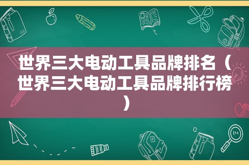 世界三大电动工具品牌排名（世界三大电动工具品牌排行榜）