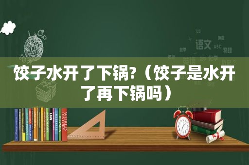 饺子水开了下锅?（饺子是水开了再下锅吗）