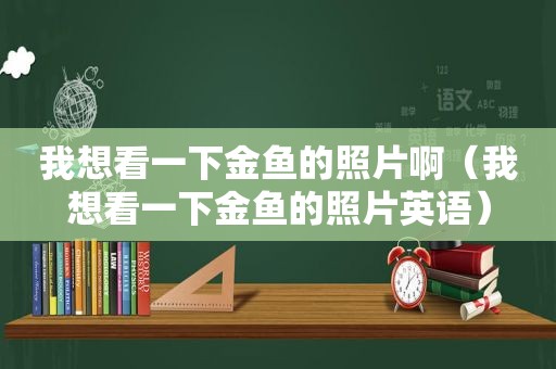 我想看一下金鱼的照片啊（我想看一下金鱼的照片英语）