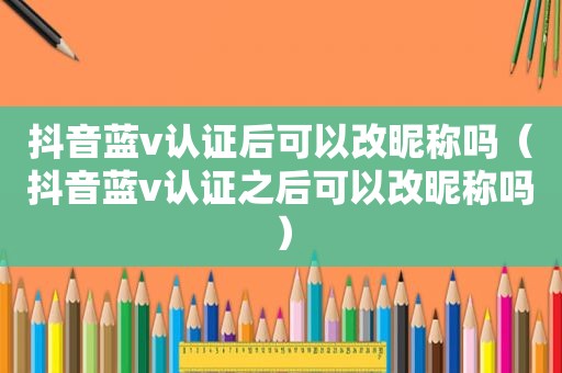 抖音蓝v认证后可以改昵称吗（抖音蓝v认证之后可以改昵称吗）