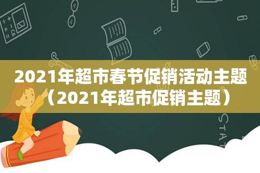 2021年超市春节促销活动主题（2021年超市促销主题）