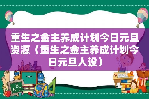 重生之金主养成计划今日元旦资源（重生之金主养成计划今日元旦人设）