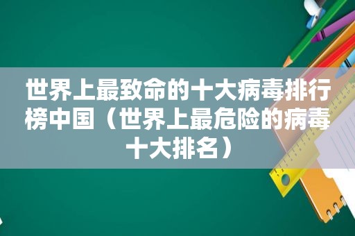 世界上最致命的十大病毒排行榜中国（世界上最危险的病毒十大排名）