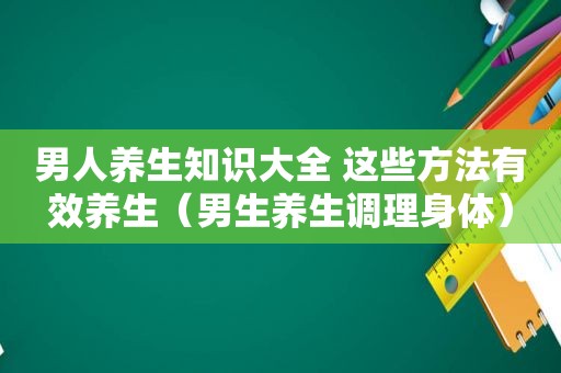 男人养生知识大全 这些方法有效养生（男生养生调理身体）