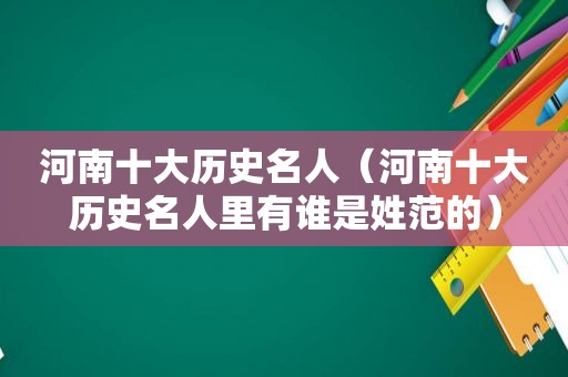 河南十大历史名人（河南十大历史名人里有谁是姓范的）