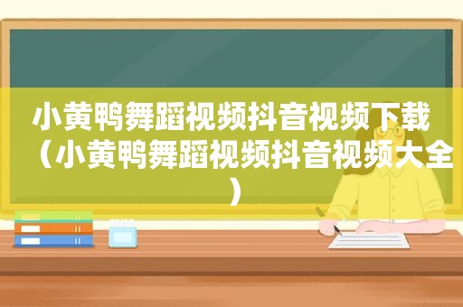 小黄鸭舞蹈视频抖音视频下载（小黄鸭舞蹈视频抖音视频大全）