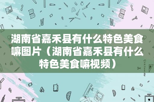 湖南省嘉禾县有什么特色美食嘛图片（湖南省嘉禾县有什么特色美食嘛视频）