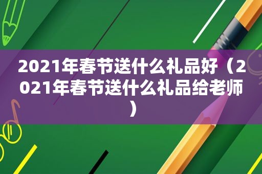 2021年春节送什么礼品好（2021年春节送什么礼品给老师）