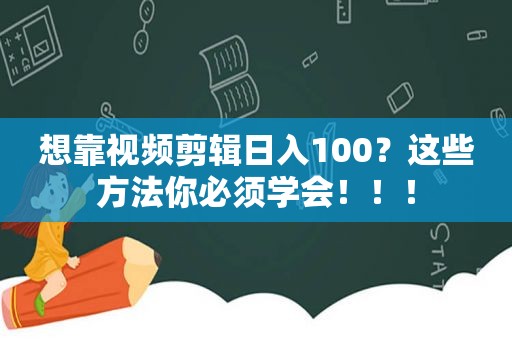 想靠视频剪辑日入100？这些方法你必须学会！！！