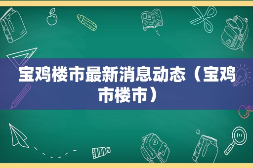 宝鸡楼市最新消息动态（宝鸡市楼市）