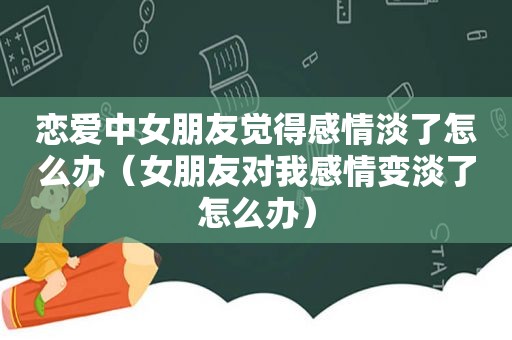 恋爱中女朋友觉得感情淡了怎么办（女朋友对我感情变淡了怎么办）