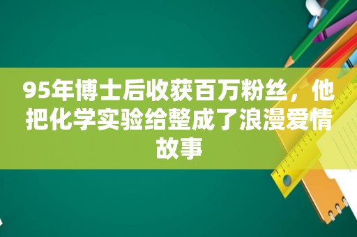 95年博士后收获百万粉丝，他把化学实验给整成了浪漫爱情故事