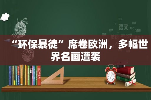 “环保暴徒”席卷欧洲，多幅世界名画遭袭