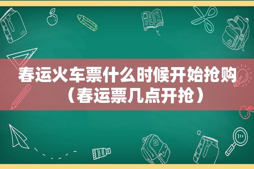 春运火车票什么时候开始抢购（春运票几点开抢）