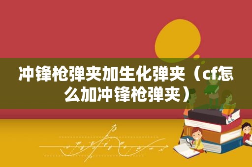 冲锋枪弹夹加生化弹夹（cf怎么加冲锋枪弹夹）