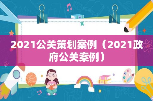 2021公关策划案例（2021 *** 公关案例）