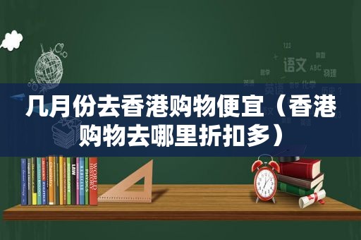 几月份去香港购物便宜（香港购物去哪里折扣多）