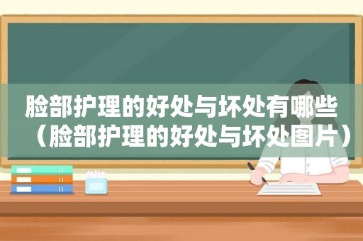 脸部护理的好处与坏处有哪些（脸部护理的好处与坏处图片）