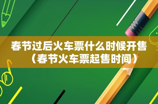 春节过后火车票什么时候开售（春节火车票起售时间）