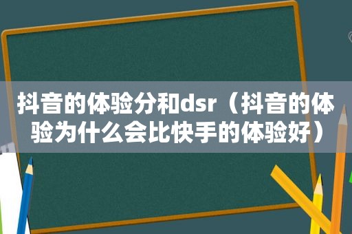 抖音的体验分和dsr（抖音的体验为什么会比快手的体验好）