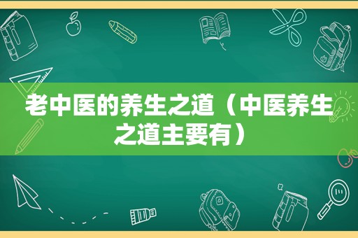 老中医的养生之道（中医养生之道主要有）