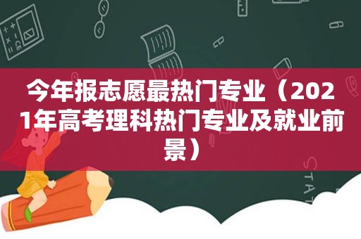 今年报志愿最热门专业（2021年高考理科热门专业及就业前景）