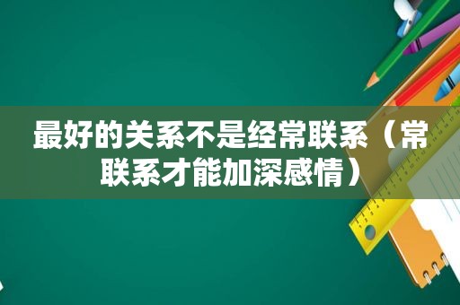 最好的关系不是经常联系（常联系才能加深感情）