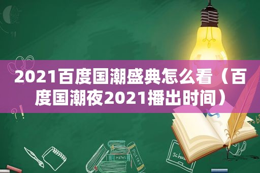 2021百度国潮盛典怎么看（百度国潮夜2021播出时间）