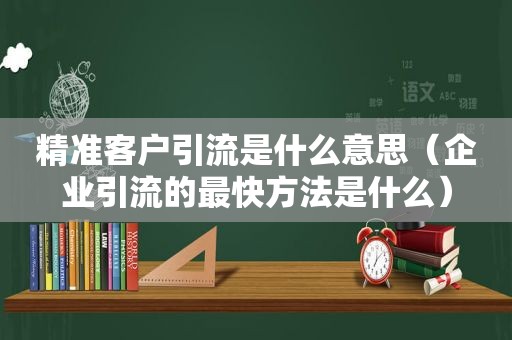 精准客户引流是什么意思（企业引流的最快方法是什么）