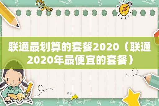 联通最划算的套餐2020（联通2020年最便宜的套餐）