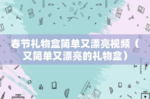 春节礼物盒简单又漂亮视频（又简单又漂亮的礼物盒）