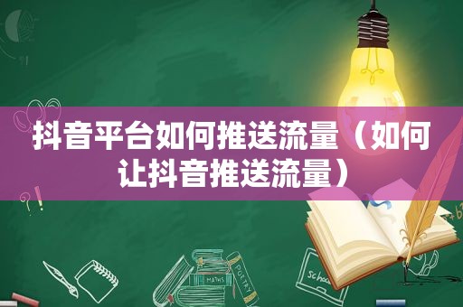 抖音平台如何推送流量（如何让抖音推送流量）