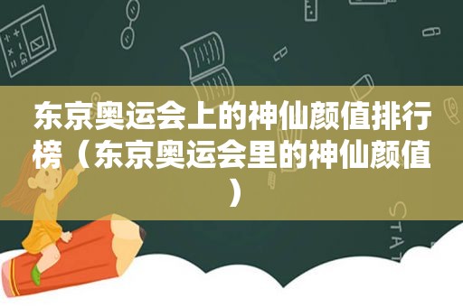 东京奥运会上的神仙颜值排行榜（东京奥运会里的神仙颜值）