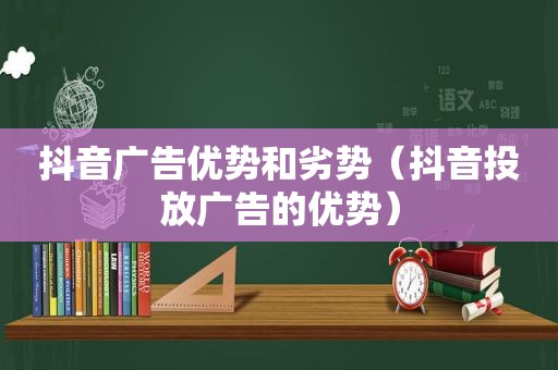 抖音广告优势和劣势（抖音投放广告的优势）