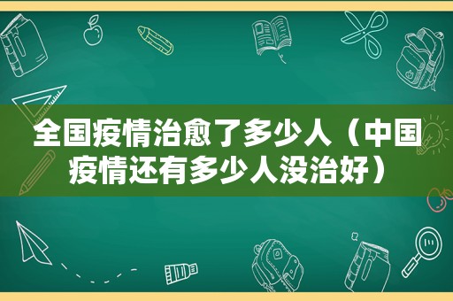 全国疫情治愈了多少人（中国疫情还有多少人没治好）