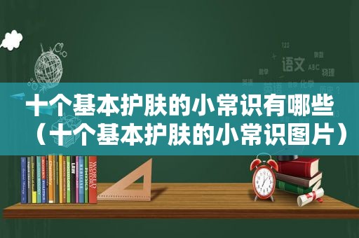 十个基本护肤的小常识有哪些（十个基本护肤的小常识图片）